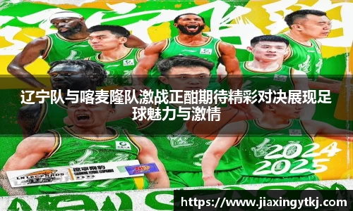 辽宁队与喀麦隆队激战正酣期待精彩对决展现足球魅力与激情